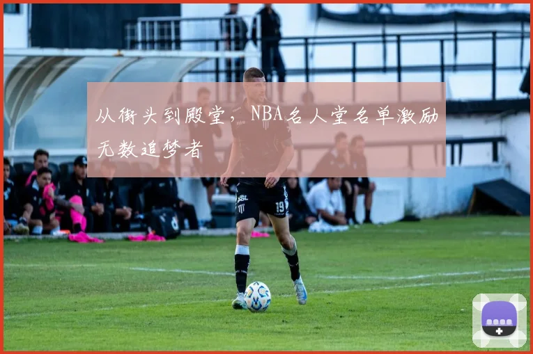 从街头到殿堂,NBA名人堂名单激励无数追梦者