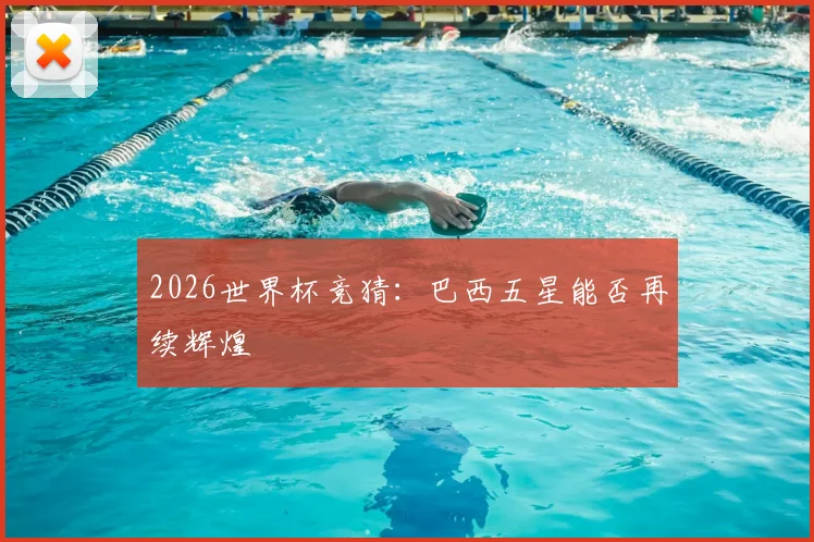 2026世界杯竞猜：巴西五星能否再续辉煌