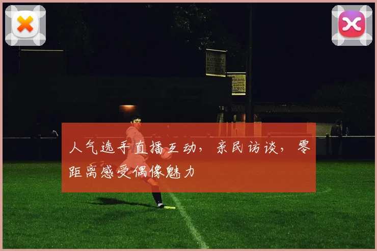 人气选手直播互动，亲民访谈，零距离感受偶像魅力