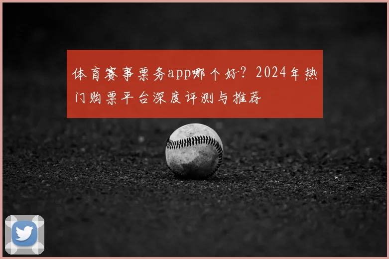 体育赛事票务app哪个好？2024年热门购票平台深度评测与推荐