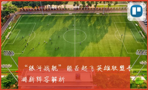 “银河战舰”能否起飞英雄联盟手游新阵容解析