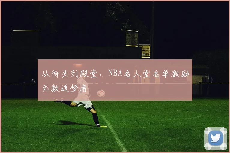 从街头到殿堂,NBA名人堂名单激励无数追梦者