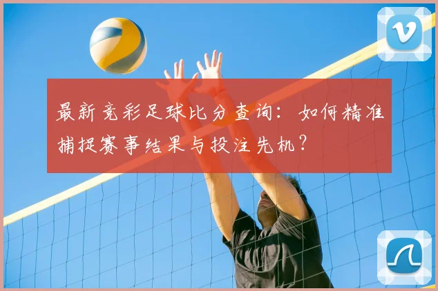 最新竞彩足球比分查询：如何精准捕捉赛事结果与投注先机？