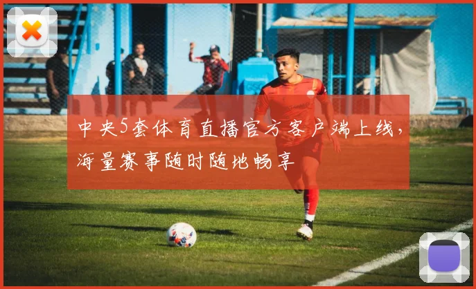中央5套体育直播官方客户端上线，海量赛事随时随地畅享