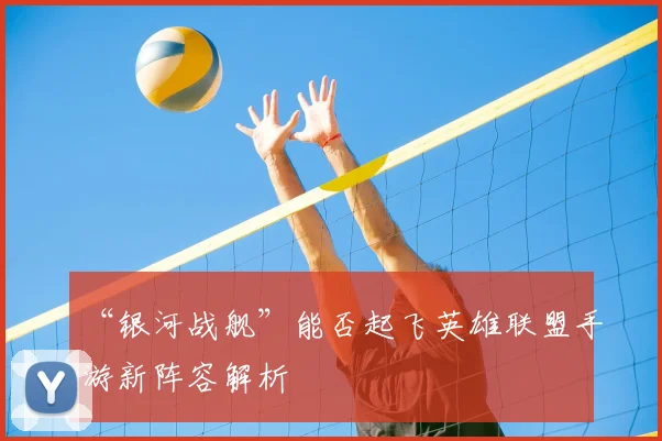 “银河战舰”能否起飞英雄联盟手游新阵容解析