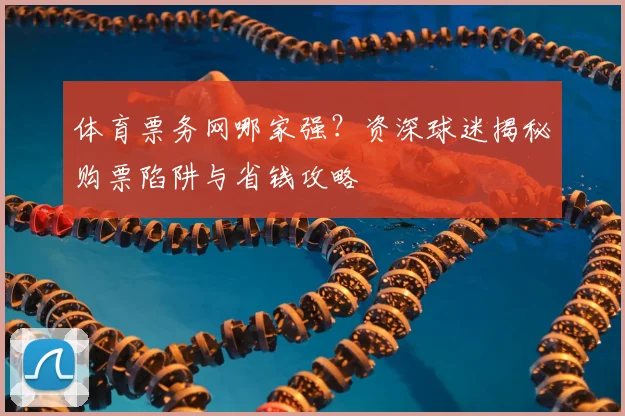 体育票务网哪家强？资深球迷揭秘购票陷阱与省钱攻略