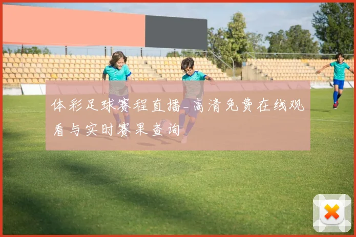 体彩足球赛程直播_高清免费在线观看与实时赛果查询