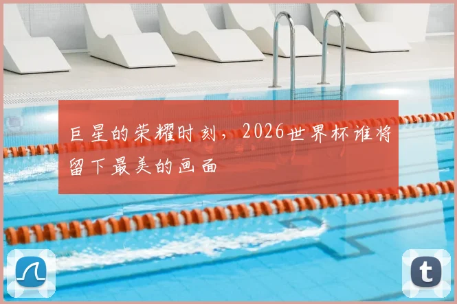 巨星的荣耀时刻，2026世界杯谁将留下最美的画面