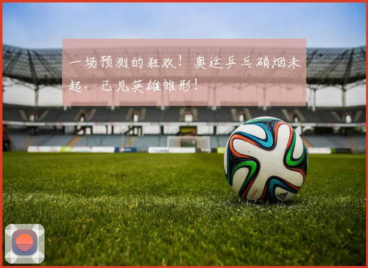 一场预测的狂欢!奥运乒乓硝烟未起,已见英雄雏形!