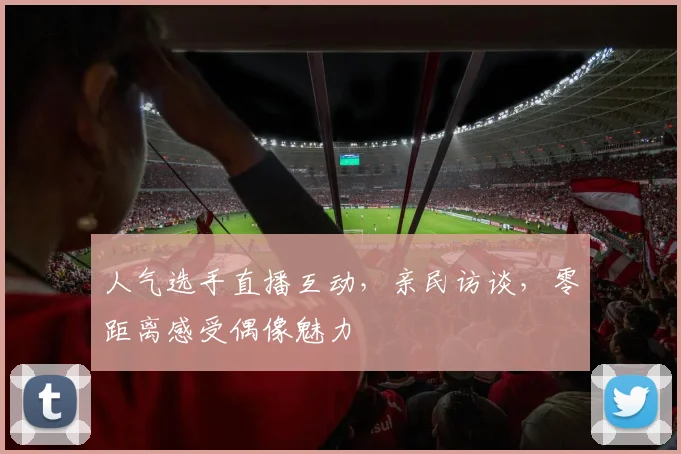 人气选手直播互动，亲民访谈，零距离感受偶像魅力