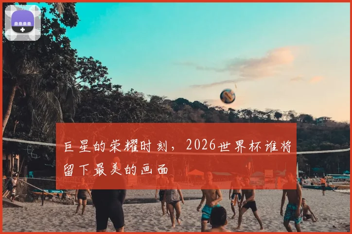 巨星的荣耀时刻，2026世界杯谁将留下最美的画面