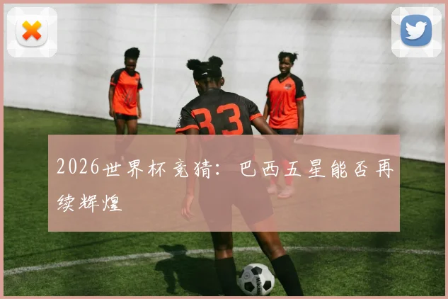 2026世界杯竞猜：巴西五星能否再续辉煌