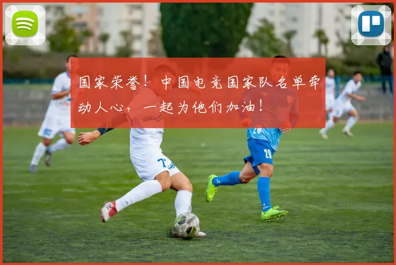 国家荣誉！中国电竞国家队名单牵动人心，一起为他们加油！