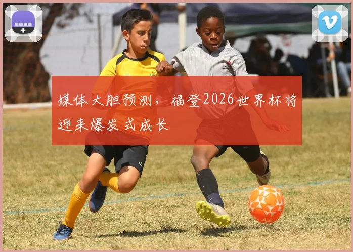 媒体大胆预测，福登2026世界杯将迎来爆发式成长