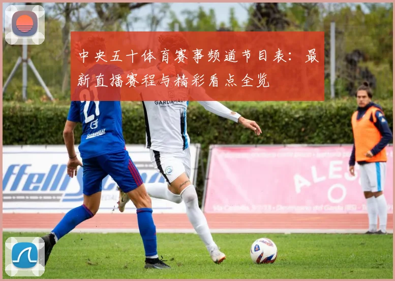 中央五十体育赛事频道节目表：最新直播赛程与精彩看点全览