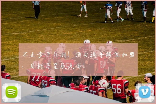不止步于非洲！顶尖选手跨国加盟，目标是星辰大海！