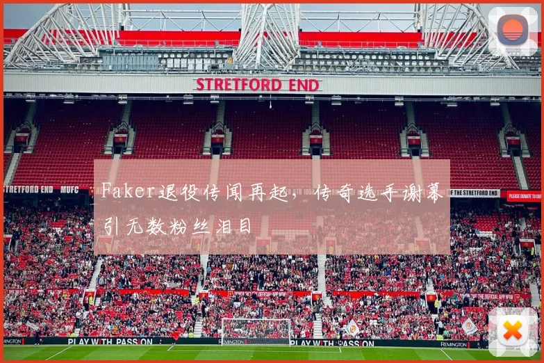 Faker退役传闻再起，传奇选手谢幕引无数粉丝泪目