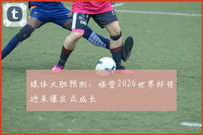 媒体大胆预测，福登2026世界杯将迎来爆发式成长