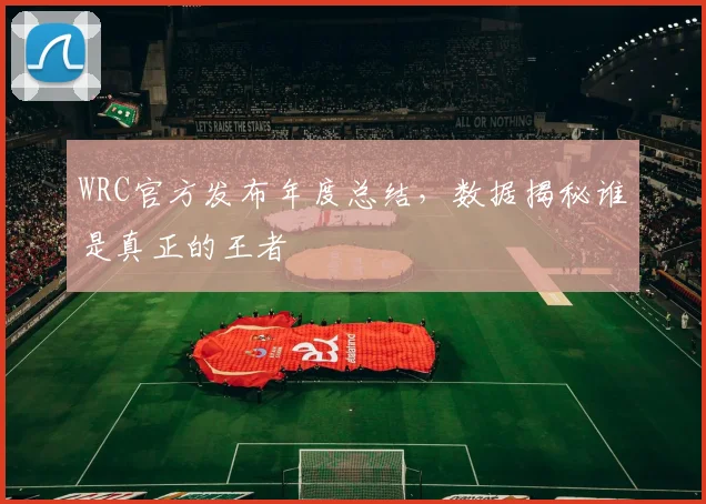 WRC官方发布年度总结，数据揭秘谁是真正的王者