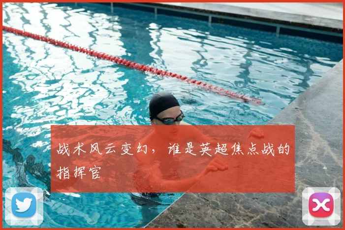 战术风云变幻，谁是英超焦点战的指挥官