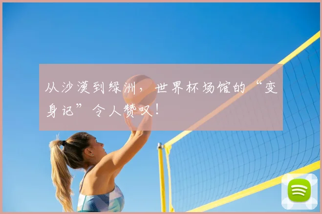 从沙漠到绿洲，世界杯场馆的“变身记”令人赞叹！