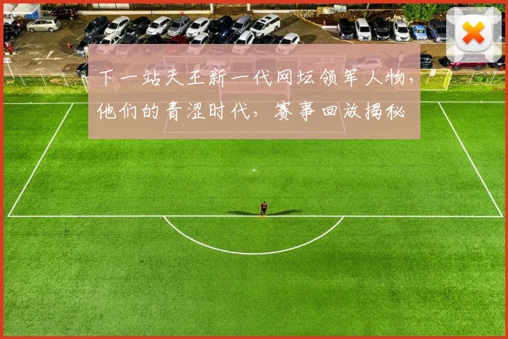 下一站天王新一代网坛领军人物，他们的青涩时代，赛事回放揭秘