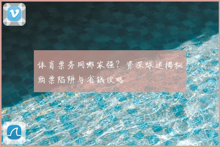 体育票务网哪家强?资深球迷揭秘购票陷阱与省钱攻略