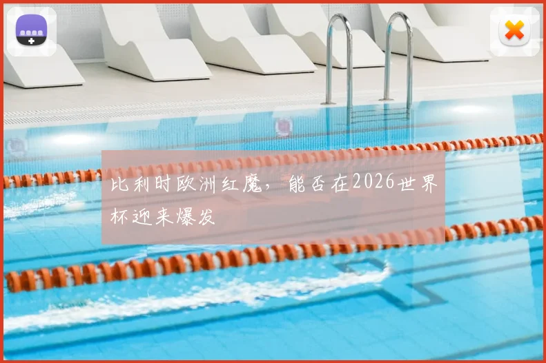 比利时欧洲红魔，能否在2026世界杯迎来爆发