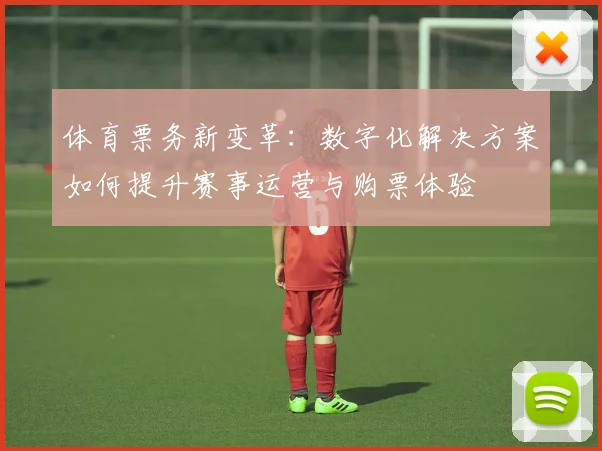 体育票务新变革：数字化解决方案如何提升赛事运营与购票体验