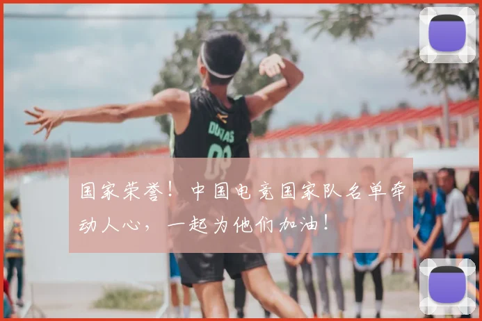 国家荣誉！中国电竞国家队名单牵动人心，一起为他们加油！