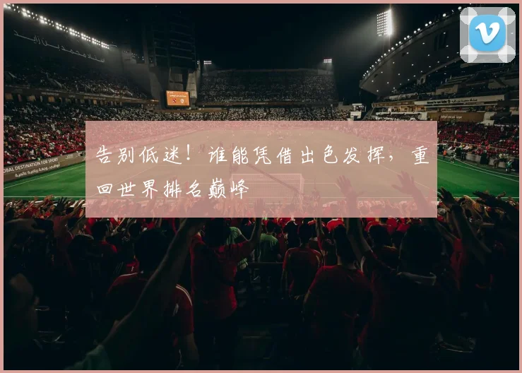 告别低迷！谁能凭借出色发挥，重回世界排名巅峰