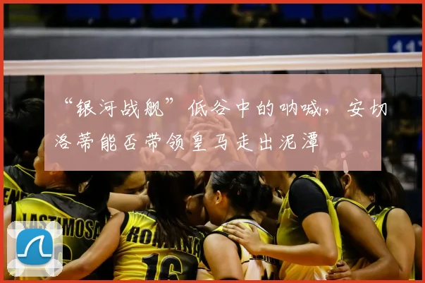 “银河战舰”低谷中的呐喊，安切洛蒂能否带领皇马走出泥潭